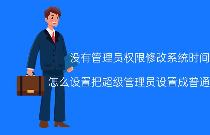 没有管理员权限修改系统时间 怎么设置把超级管理员设置成普通用户？